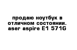 продаю ноутбук в отличном состоянии. aser aspire E1-571G